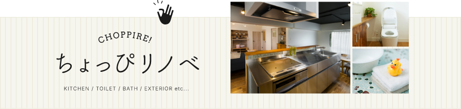 CHOPPIRE!ちょっぴりリノベ　KITCHEN / TOILET / BATH / EXTERIOR etc...