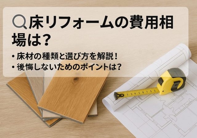 🔍床リフォームの費用相場は？床材の種類と選び方を解説！後悔しないためのポイントは？